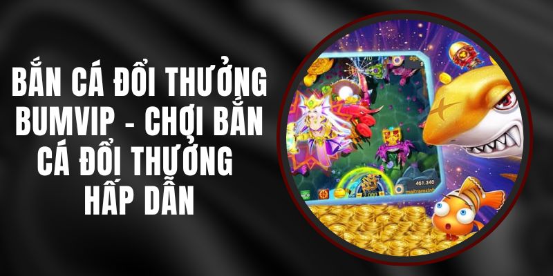 Bắn Cá Đổi Thưởng Bumvip - Chơi Bắn Cá Đổi Thưởng Hấp Dẫn