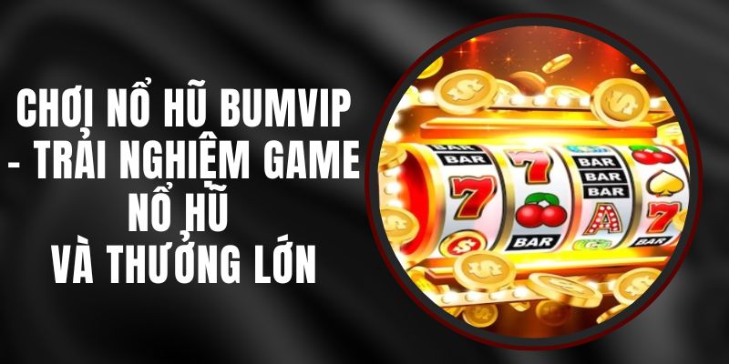 Chơi Nổ Hũ Bumvip - Trải Nghiệm Game Nổ Hũ Và Thưởng Lớn