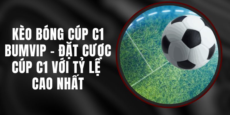 Kèo Bóng Cúp C1 Bumvip - Đặt Cược Cúp C1 Với Tỷ Lệ Cao Nhất