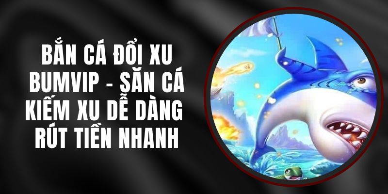 Săn Cá Đổi Xu BUMVIP - Bắn Cá Kiếm Xu Dễ Dàng Rút Tiền Nhanh