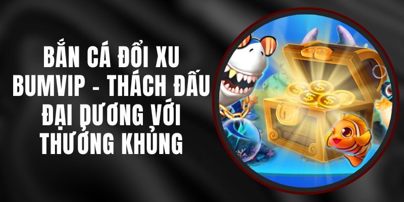 Bắn Cá Đổi Xu BUMVIP - Thách Đấu Đại Dương Với Thưởng Khủng