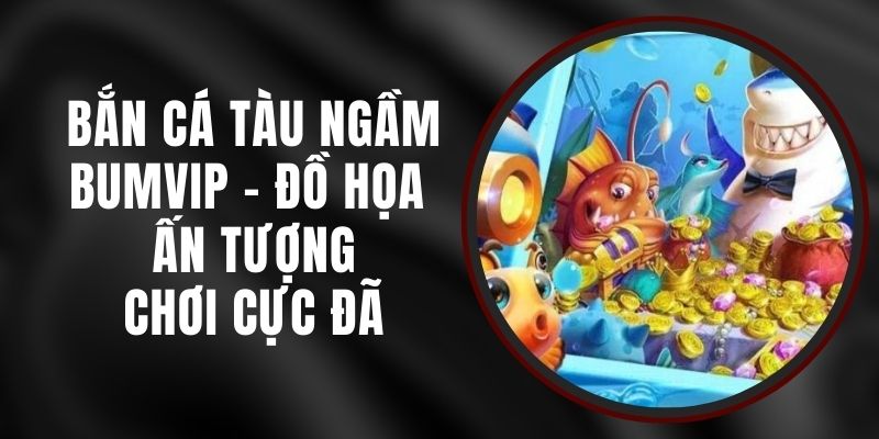 Bắn Cá Tàu Ngầm BUMVIP - Đồ Họa Ấn Tượng, Chơi Cực Đã