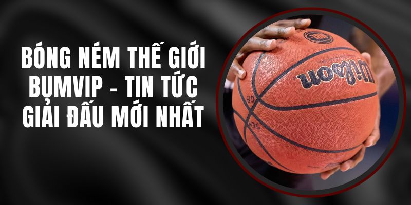 Bóng Ném Thế Giới BUMVIP - Tin Tức Giải Đấu Mới Nhất