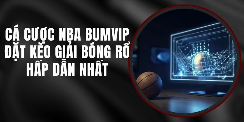 Cá Cược NBA BUMVIP - Đặt Kèo Giải Bóng Rổ Hấp Dẫn Nhất