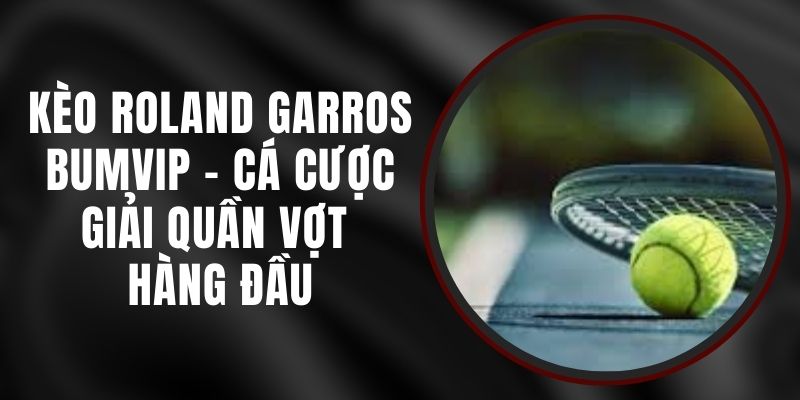 Kèo Roland Garros BUMVIP - Cá Cược Giải Quần Vợt Hàng Đầu