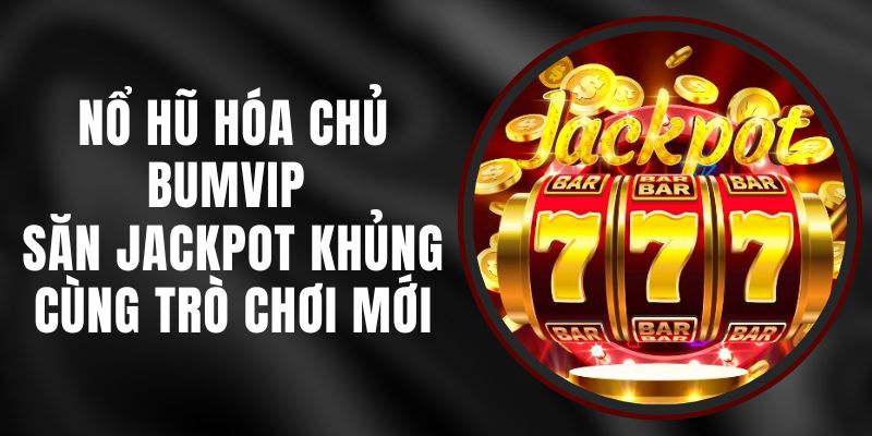 Nổ Hũ Hóa Chủ BUMVIP - Săn Jackpot Khủng Cùng Trò Chơi Mới