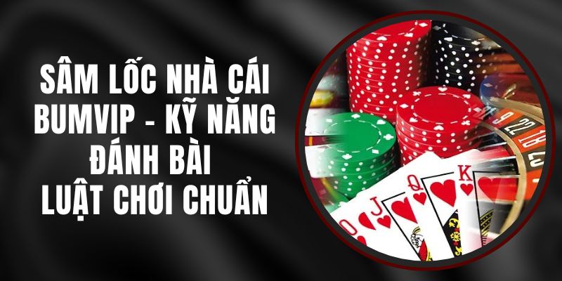 Sâm Lốc Nhà Cái BUMVIP - Kỹ Năng Đánh Bài Luật Chơi Chuẩn