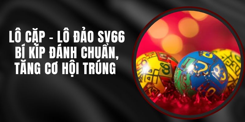 Lô Cặp - Lô Đảo SV66 – Bí Kíp Đánh Chuẩn, Tăng Cơ Hội Trúng