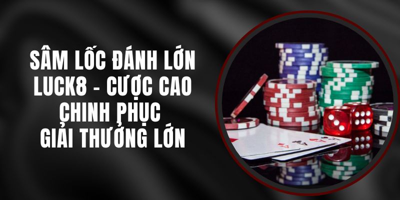 Sâm Lốc Đánh Lớn Luck8 - Cược Cao Chinh Phục Giải Thưởng Lớn